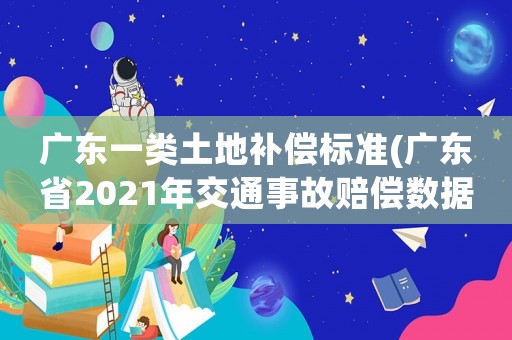 廣東一類土地補(bǔ)償標(biāo)準(zhǔn)(廣東省2021年交通事故賠償數(shù)據(jù)？)