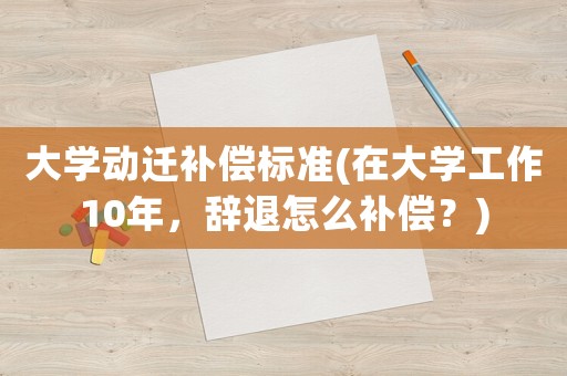 大學(xué)動遷補償標(biāo)準(zhǔn)(在大學(xué)工作10年，辭退怎么補償？)