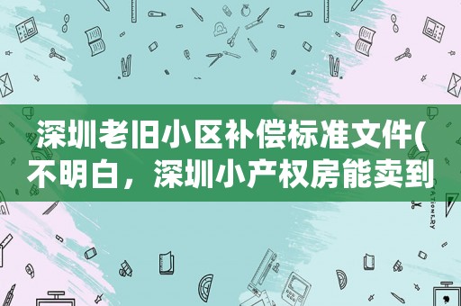 深圳老舊小區(qū)補償標準文件(不明白，深圳小產(chǎn)權(quán)房能賣到100－200萬，買房人什么心態(tài)？)