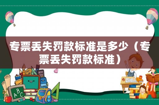 專(zhuān)票丟失罰款標(biāo)準(zhǔn)是多少（專(zhuān)票丟失罰款標(biāo)準(zhǔn)）
