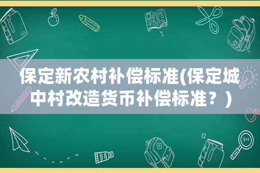 保定新農(nóng)村補(bǔ)償標(biāo)準(zhǔn)(保定城中村改造貨幣補(bǔ)償標(biāo)準(zhǔn)？)