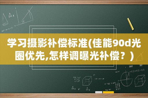 學(xué)習(xí)攝影補(bǔ)償標(biāo)準(zhǔn)(佳能90d光圈優(yōu)先,怎樣調(diào)曝光補(bǔ)償？)
