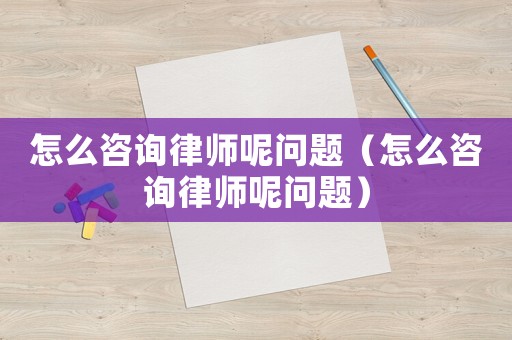 怎么咨詢律師呢問題（怎么咨詢律師呢問題）