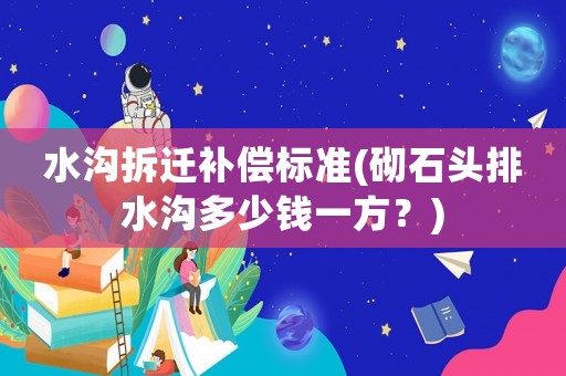 水溝拆遷補(bǔ)償標(biāo)準(zhǔn)(砌石頭排水溝多少錢一方？)