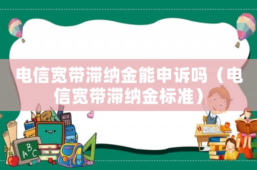 電信寬帶滯納金能申訴嗎（電信寬帶滯納金標準）