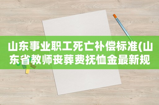 山東事業(yè)職工死亡補(bǔ)償標(biāo)準(zhǔn)(山東省教師喪葬費(fèi)撫恤金最新規(guī)定)