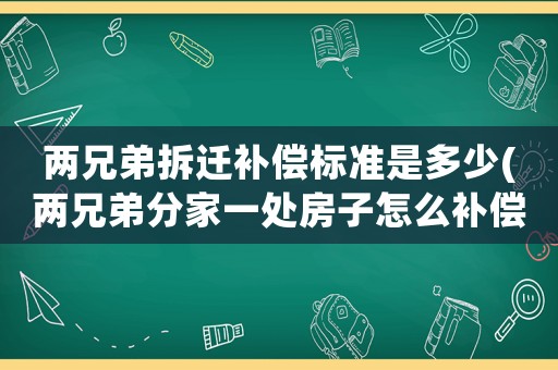 兩兄弟拆遷補償標準是多少(兩兄弟分家一處房子怎么補償？)