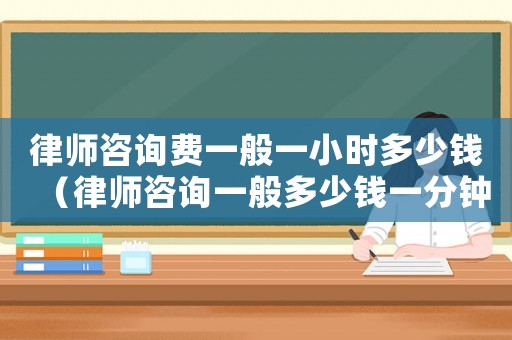 律師咨詢(xún)費(fèi)一般一小時(shí)多少錢(qián)（律師咨詢(xún)一般多少錢(qián)一分鐘）