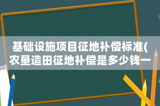 基礎設施項目征地補償標準(農墾造田征地補償是多少錢一畝)