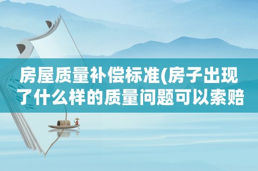 房屋質(zhì)量補(bǔ)償標(biāo)準(zhǔn)(房子出現(xiàn)了什么樣的質(zhì)量問題可以索賠？怎么索賠呢？)