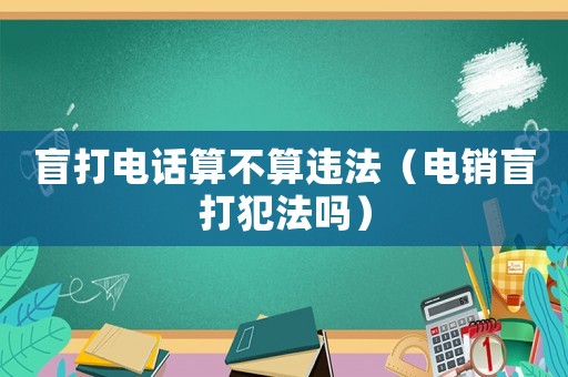 盲打電話算不算違法（電銷盲打犯法嗎）