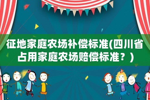 征地家庭農(nóng)場補(bǔ)償標(biāo)準(zhǔn)(四川省占用家庭農(nóng)場賠償標(biāo)準(zhǔn)？)