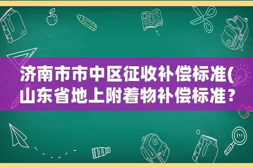 濟(jì)南市市中區(qū)征收補(bǔ)償標(biāo)準(zhǔn)(山東省地上附著物補(bǔ)償標(biāo)準(zhǔn)？)