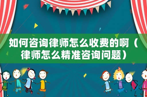 如何咨詢律師怎么收費(fèi)的啊（律師怎么精準(zhǔn)咨詢問題）