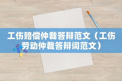 工傷賠償仲裁答辯范文（工傷勞動(dòng)仲裁答辯詞范文）