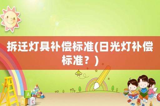 拆遷燈具補(bǔ)償標(biāo)準(zhǔn)(日光燈補(bǔ)償標(biāo)準(zhǔn)？)