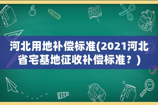 河北用地補(bǔ)償標(biāo)準(zhǔn)(2021河北省宅基地征收補(bǔ)償標(biāo)準(zhǔn)？)