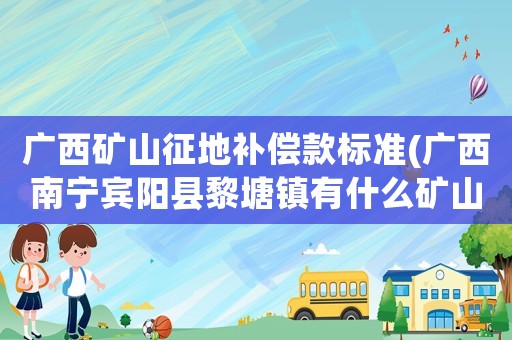 廣西礦山征地補(bǔ)償款標(biāo)準(zhǔn)(廣西南寧賓陽(yáng)縣黎塘鎮(zhèn)有什么礦山)