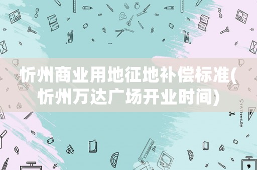 忻州商業(yè)用地征地補償標準(忻州萬達廣場開業(yè)時間)
