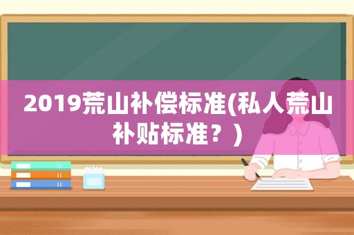 2019荒山補償標準(私人荒山補貼標準？)