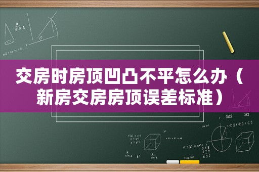 交房時房頂凹凸不平怎么辦（新房交房房頂誤差標(biāo)準(zhǔn)）