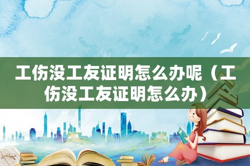 工傷沒工友證明怎么辦呢（工傷沒工友證明怎么辦）