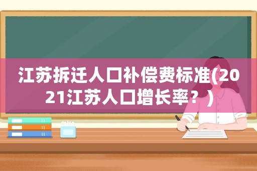 江蘇拆遷人口補(bǔ)償費(fèi)標(biāo)準(zhǔn)(2021江蘇人口增長(zhǎng)率？)