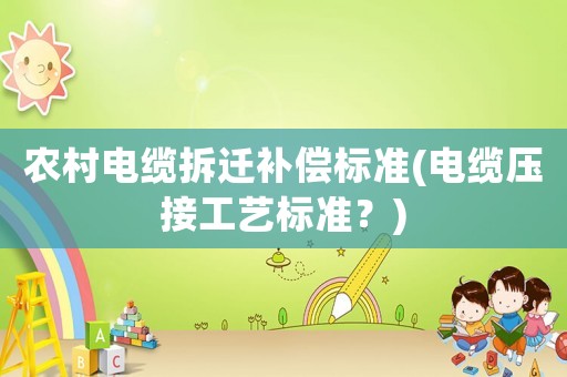 農(nóng)村電纜拆遷補償標準(電纜壓接工藝標準？)