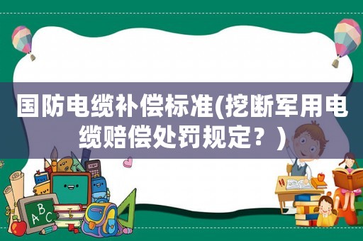 國防電纜補(bǔ)償標(biāo)準(zhǔn)(挖斷軍用電纜賠償處罰規(guī)定？)