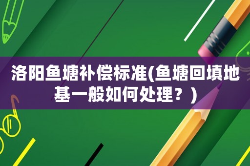 洛陽魚塘補償標準(魚塘回填地基一般如何處理？)