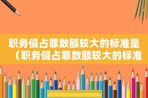 職務(wù)侵占罪數(shù)額較大的標(biāo)準(zhǔn)是（職務(wù)侵占罪數(shù)額較大的標(biāo)準(zhǔn)）