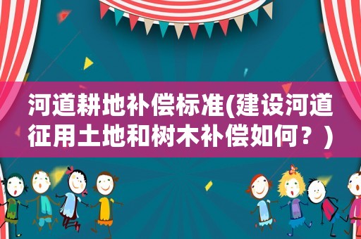 河道耕地補(bǔ)償標(biāo)準(zhǔn)(建設(shè)河道征用土地和樹木補(bǔ)償如何？)