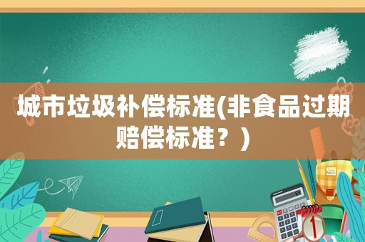 城市垃圾補償標(biāo)準(zhǔn)(非食品過期賠償標(biāo)準(zhǔn)？)