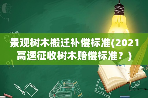 景觀樹木搬遷補(bǔ)償標(biāo)準(zhǔn)(2021高速征收樹木賠償標(biāo)準(zhǔn)？)