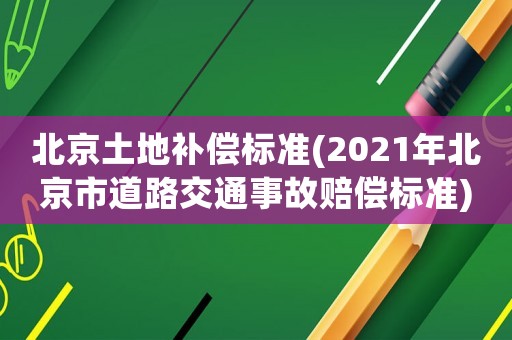 北京土地補償標準(2021年北京市道路交通事故賠償標準)