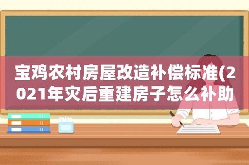 寶雞農村房屋改造補償標準(2021年災后重建房子怎么補助)