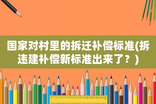 國家對(duì)村里的拆遷補(bǔ)償標(biāo)準(zhǔn)(拆違建補(bǔ)償新標(biāo)準(zhǔn)出來了？)