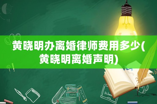 黃曉明辦離婚律師費(fèi)用多少(黃曉明離婚聲明)