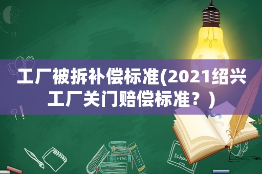 工廠被拆補償標(biāo)準(zhǔn)(2021紹興工廠關(guān)門賠償標(biāo)準(zhǔn)？)