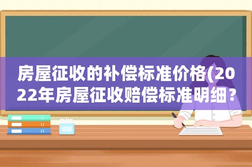 房屋征收的補(bǔ)償標(biāo)準(zhǔn)價(jià)格(2022年房屋征收賠償標(biāo)準(zhǔn)明細(xì)？)