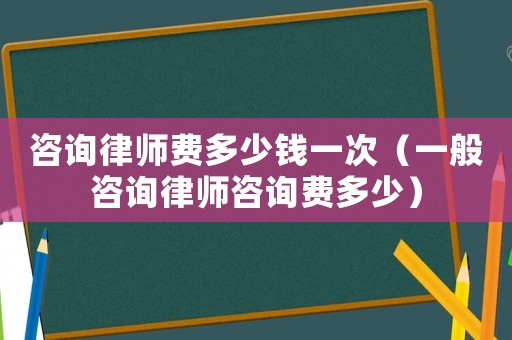 咨詢律師費(fèi)多少錢一次（一般咨詢律師咨詢費(fèi)多少）
