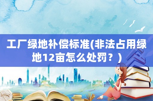 工廠綠地補(bǔ)償標(biāo)準(zhǔn)(非法占用綠地12畝怎么處罰？)