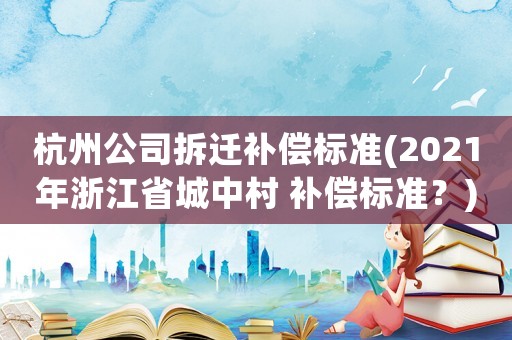 杭州公司拆遷補(bǔ)償標(biāo)準(zhǔn)(2021年浙江省城中村 補(bǔ)償標(biāo)準(zhǔn)？)
