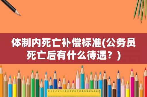 體制內(nèi)死亡補償標(biāo)準(zhǔn)(公務(wù)員死亡后有什么待遇？)