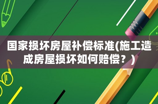國家損壞房屋補(bǔ)償標(biāo)準(zhǔn)(施工造成房屋損壞如何賠償？)