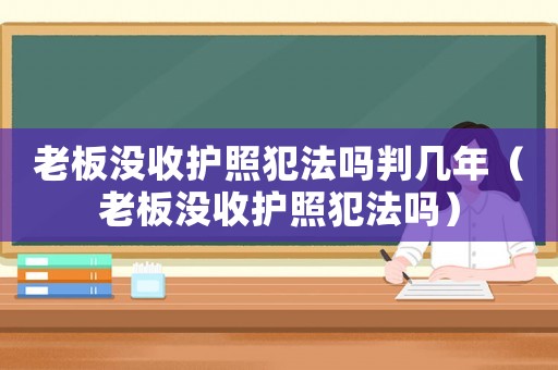 老板沒(méi)收護(hù)照犯法嗎判幾年（老板沒(méi)收護(hù)照犯法嗎）