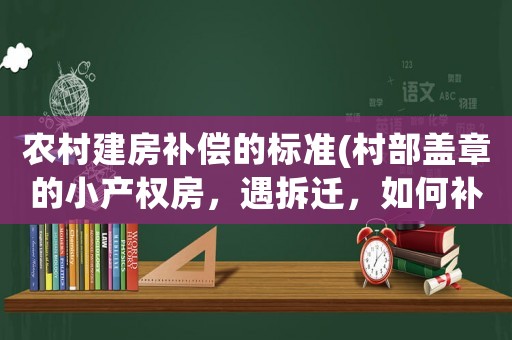 農(nóng)村建房補(bǔ)償?shù)臉?biāo)準(zhǔn)(村部蓋章的小產(chǎn)權(quán)房，遇拆遷，如何補(bǔ)償)