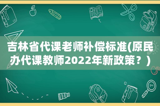 吉林省代課老師補(bǔ)償標(biāo)準(zhǔn)(原民辦代課教師2022年新政策？)