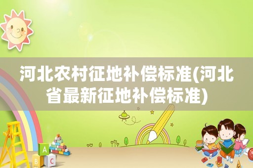 河北農(nóng)村征地補(bǔ)償標(biāo)準(zhǔn)(河北省最新征地補(bǔ)償標(biāo)準(zhǔn))