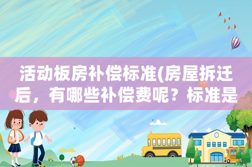 活動板房補(bǔ)償標(biāo)準(zhǔn)(房屋拆遷后，有哪些補(bǔ)償費(fèi)呢？標(biāo)準(zhǔn)是怎樣計(jì)算的呢？)